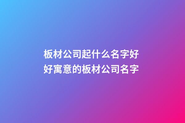板材公司起什么名字好 好寓意的板材公司名字-第1张-公司起名-玄机派
